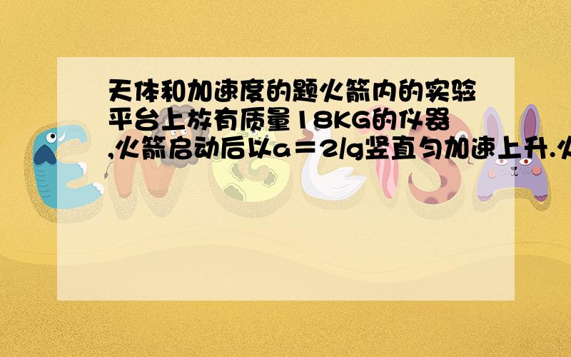 天体和加速度的题火箭内的实验平台上放有质量18KG的仪器,火箭启动后以a＝2/g竖直匀加速上升.火箭升至地面的高度为地球半径的一半,即h＝R/2是,仪器对实验平台的压力为多大?N-mg'＝ma Gm地m箭