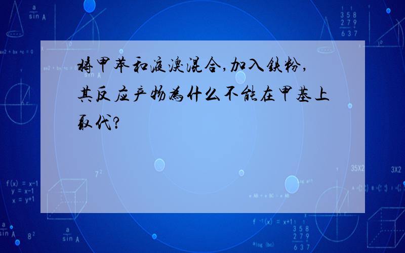 将甲苯和液溴混合,加入铁粉,其反应产物为什么不能在甲基上取代?