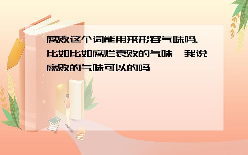 腐败这个词能用来形容气味吗.比如比如腐烂衰败的气味,我说腐败的气味可以的吗