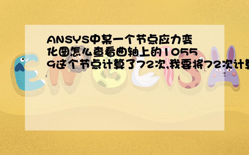 ANSYS中某一个节点应力变化图怎么查看曲轴上的10559这个节点计算了72次,我要将72次计算结果汇成应力变化曲线图,在ANSYS中应该怎么操作