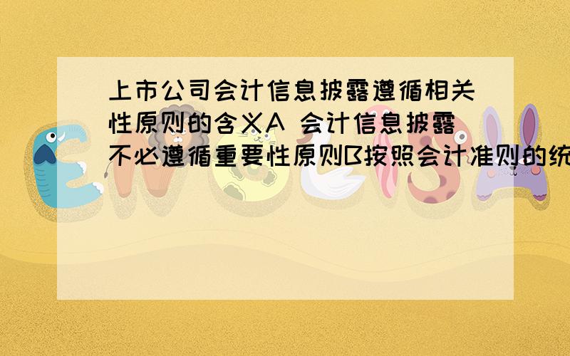 上市公司会计信息披露遵循相关性原则的含义A 会计信息披露不必遵循重要性原则B按照会计准则的统一要求披露会计信息C披露的会计信息有助于信息使用者作出正确的决策D披露的会计信息