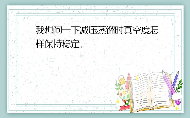 我想问一下减压蒸馏时真空度怎样保持稳定.