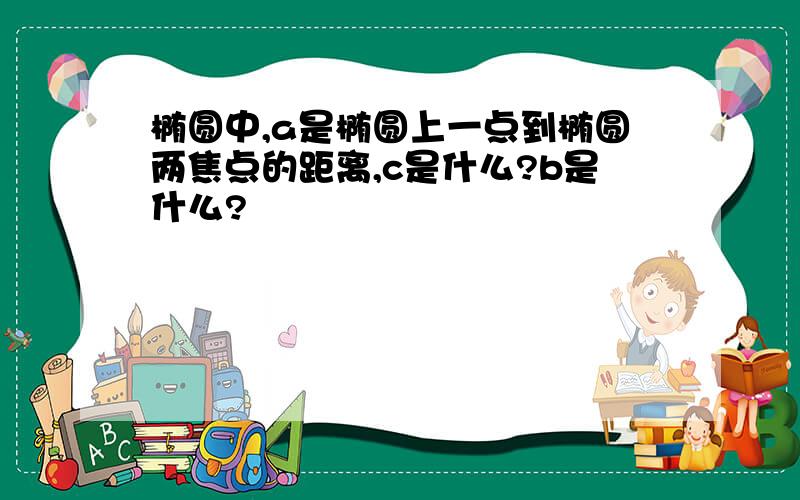 椭圆中,a是椭圆上一点到椭圆两焦点的距离,c是什么?b是什么?