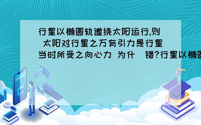 行星以椭圆轨道绕太阳运行,则 太阳对行星之万有引力是行星当时所受之向心力 为什麼错?行星以椭圆轨道绕太阳运行,则太阳对行星之万有引力是行星当时所受之向心力为什麼错?