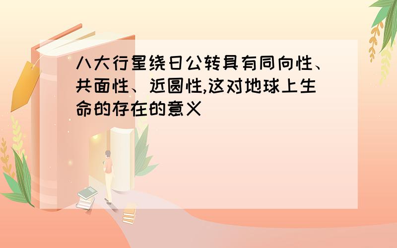 八大行星绕日公转具有同向性、共面性、近圆性,这对地球上生命的存在的意义