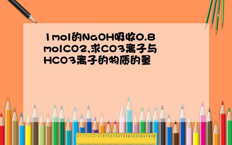 1mol的NaOH吸收0.8molCO2,求CO3离子与HCO3离子的物质的量