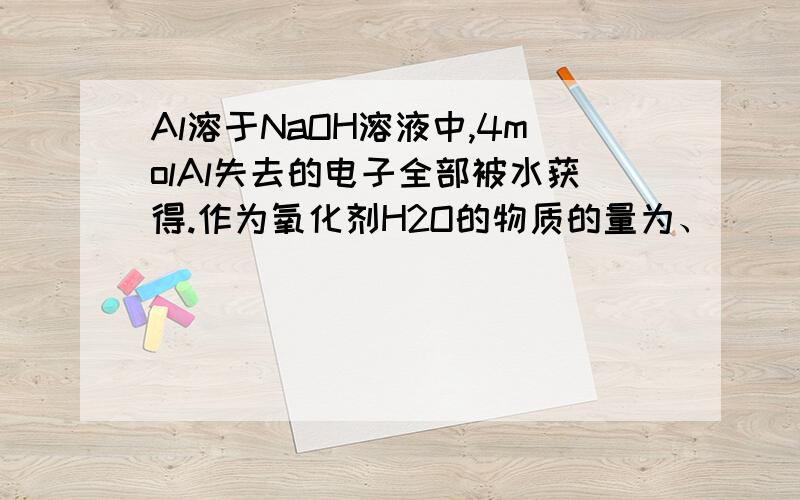 Al溶于NaOH溶液中,4molAl失去的电子全部被水获得.作为氧化剂H2O的物质的量为、