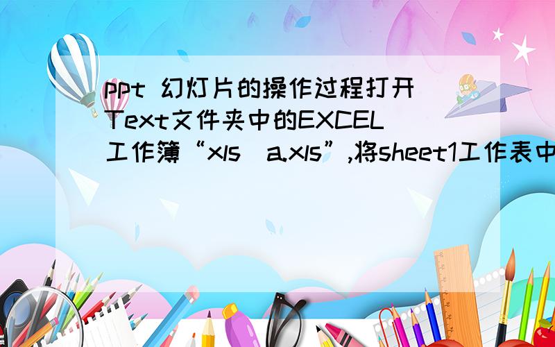 ppt 幻灯片的操作过程打开Text文件夹中的EXCEL工作簿“xls_a.xls”,将sheet1工作表中A2:F3区域中的表格复制粘贴至第三张幻灯片,设置其在幻灯片上的位置以左上角为度量依据,水平3厘米、垂直15厘