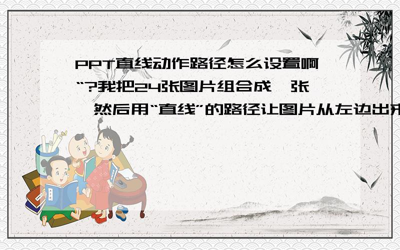 PPT直线动作路径怎么设置啊“?我把24张图片组合成一张,然后用“直线”的路径让图片从左边出来,可是无论我怎么改动路径的前后节点,播放时图片到一半的地方就没了!琢磨了一天了,都没想