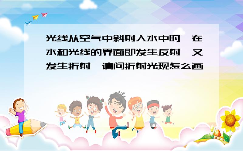 光线从空气中斜射入水中时,在水和光线的界面即发生反射,又发生折射,请问折射光现怎么画