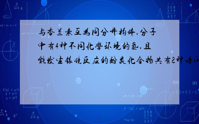 与香兰素互为同分异构体,分子中有4种不同化学环境的氢,且能发生银镜反应的酚类化合物共有2种请问是那两