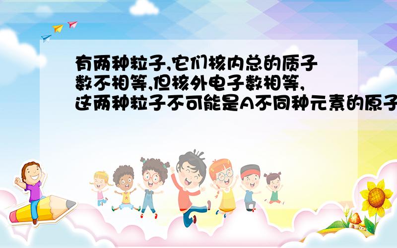 有两种粒子,它们核内总的质子数不相等,但核外电子数相等,这两种粒子不可能是A不同种元素的原子B不同种分子C不同种粒子D不同种分子和离子