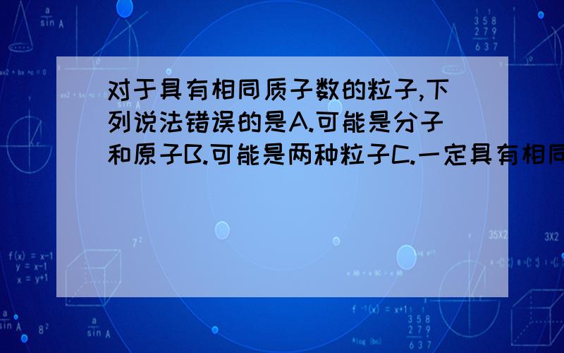 对于具有相同质子数的粒子,下列说法错误的是A.可能是分子和原子B.可能是两种粒子C.一定具有相同的电子数D.不一定是由同种元素组成的例子