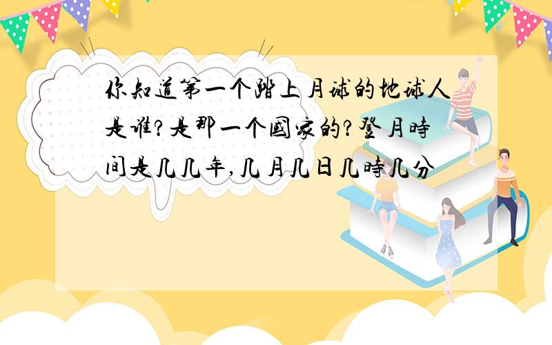 你知道第一个踏上月球的地球人是谁?是那一个国家的?登月时间是几几年,几月几日几时几分