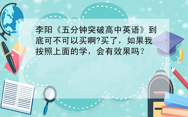 李阳《五分钟突破高中英语》到底可不可以买啊?买了，如果我按照上面的学，会有效果吗？