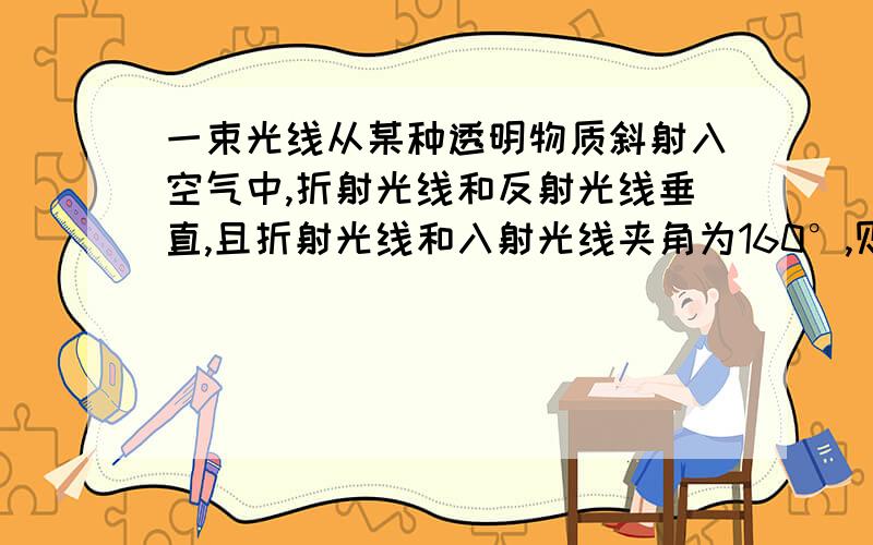 一束光线从某种透明物质斜射入空气中,折射光线和反射光线垂直,且折射光线和入射光线夹角为160°,则反射角为_,折射角为_.