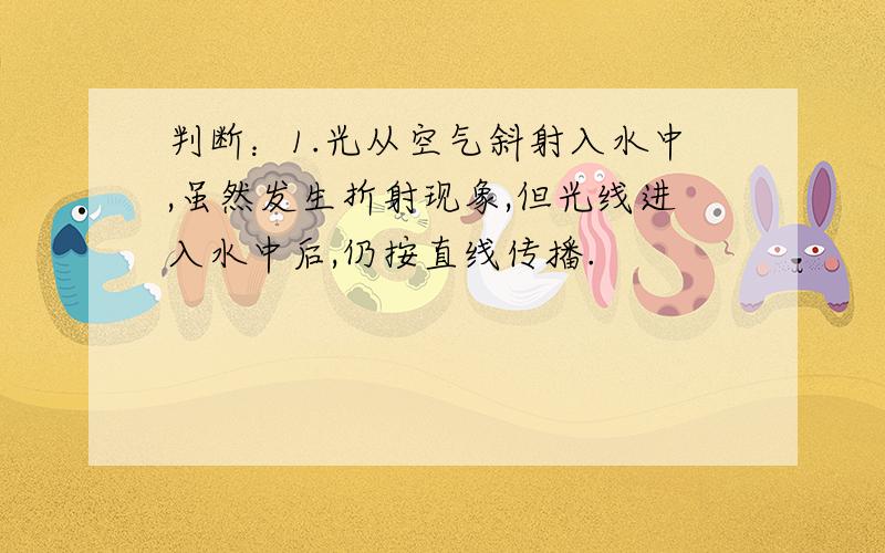 判断：1.光从空气斜射入水中,虽然发生折射现象,但光线进入水中后,仍按直线传播.