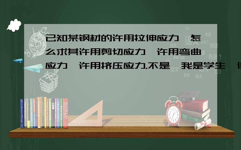 已知某钢材的许用拉伸应力,怎么求其许用剪切应力、许用弯曲应力、许用挤压应力.不是,我是学生,但不是材料的,我是想要加工东西之前对它的强度进行校核.