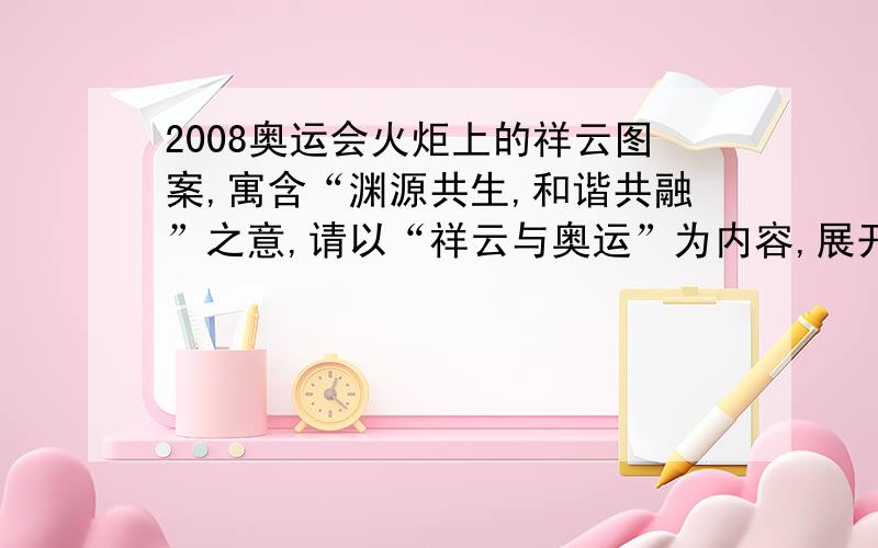 2008奥运会火炬上的祥云图案,寓含“渊源共生,和谐共融”之意,请以“祥云与奥运”为内容,展开想象,