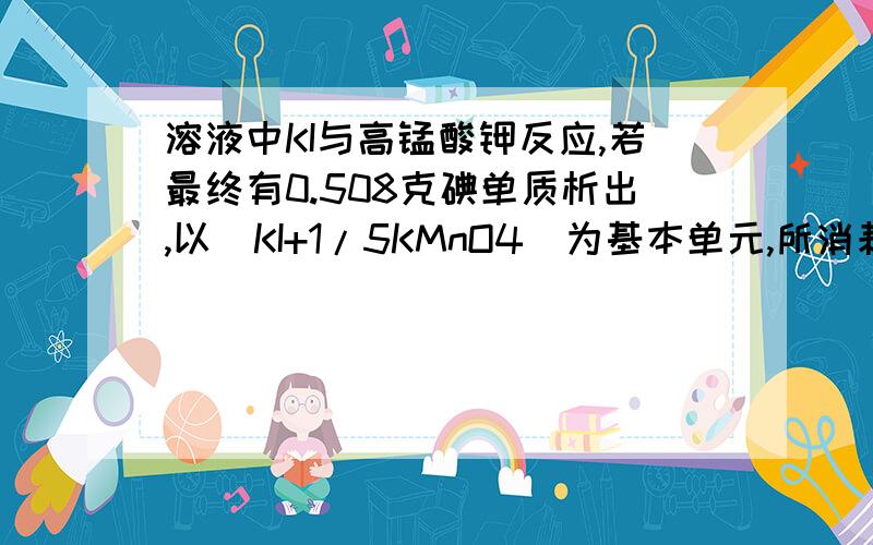 溶液中KI与高锰酸钾反应,若最终有0.508克碘单质析出,以（KI+1/5KMnO4）为基本单元,所消耗的反应物的物质的量是多少