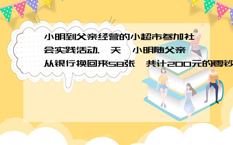 小明到父亲经营的小超市参加社会实践活动.一天,小明随父亲从银行换回来58张,共计200元的零钞