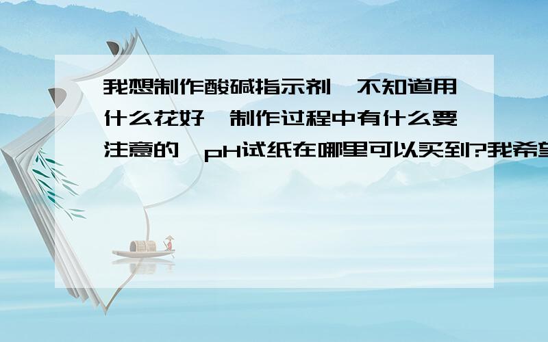 我想制作酸碱指示剂,不知道用什么花好,制作过程中有什么要注意的,pH试纸在哪里可以买到?我希望是平时生活中比较常见的花,