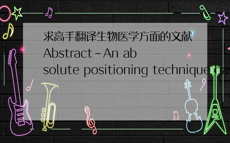 求高手翻译生物医学方面的文献Abstract-An absolute positioning technique has beendeveloped for ferromagnetic markers in medical instrumentsand untethered devices operating in a Magnetic ResonanceImaging (MRI) system. This technique allows