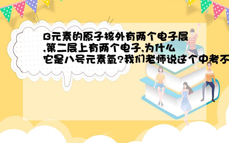 B元素的原子核外有两个电子层,第二层上有两个电子,为什么它是八号元素氧?我们老师说这个中考不会考不肯说,但是我很想知道到底是如何判定……OJZ希望能确切易懂地告诉我如何判定该元