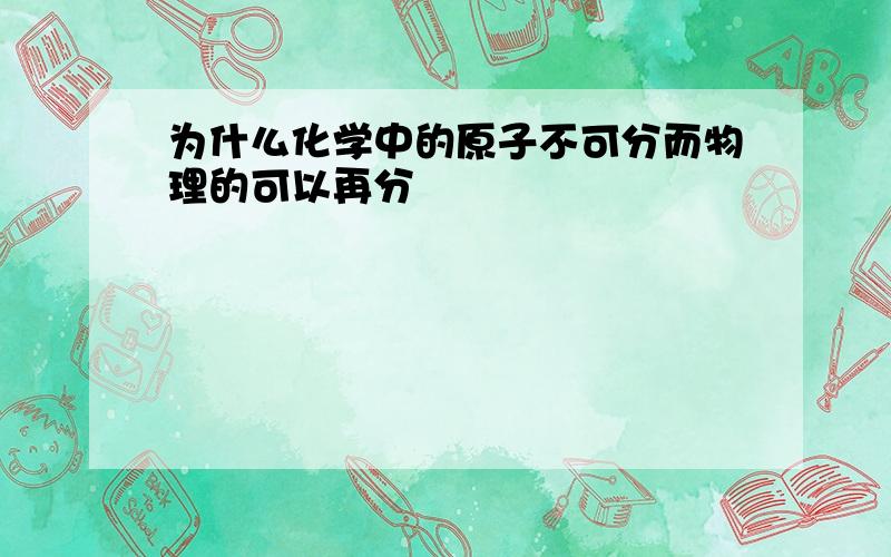 为什么化学中的原子不可分而物理的可以再分