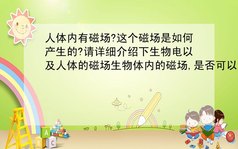 人体内有磁场?这个磁场是如何产生的?请详细介绍下生物电以及人体的磁场生物体内的磁场,是否可以解释所谓的灵魂?虚无缥缈,却无法否定它的存在.说出自己的观点