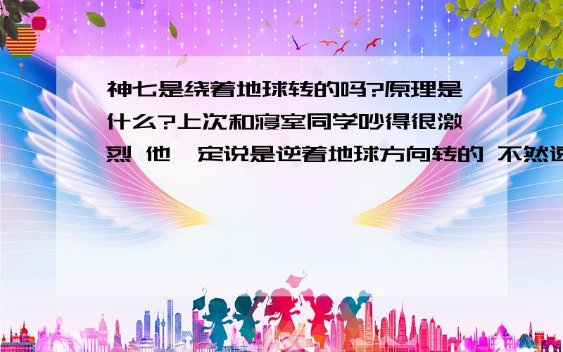 神七是绕着地球转的吗?原理是什么?上次和寝室同学吵得很激烈 他一定说是逆着地球方向转的 不然速度没这么快 因为我是读文的 他读理 我吵不过他 哪位能详解下原理 是不是到了第一宇宙