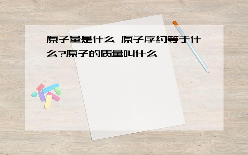 原子量是什么 原子序约等于什么?原子的质量叫什么