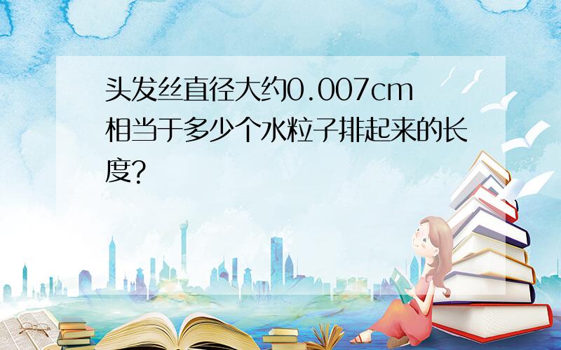 头发丝直径大约0.007cm相当于多少个水粒子排起来的长度?