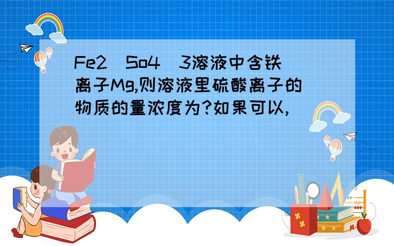 Fe2(So4)3溶液中含铁离子Mg,则溶液里硫酸离子的物质的量浓度为?如果可以,