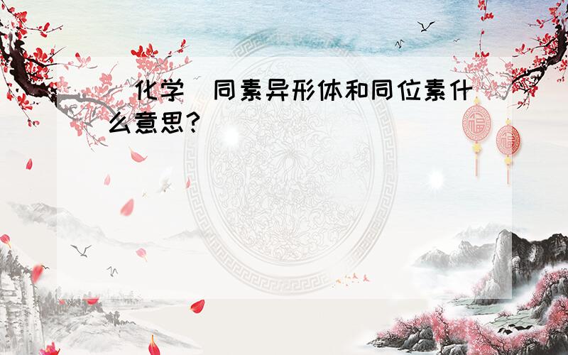 [化学]同素异形体和同位素什么意思?