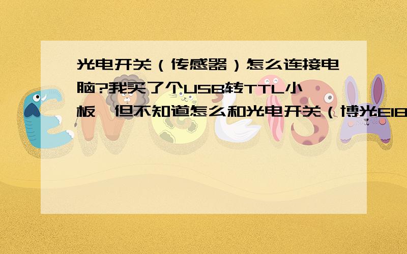 光电开关（传感器）怎么连接电脑?我买了个USB转TTL小板,但不知道怎么和光电开关（博光E18-D50NK）连接,我的目的就是要光电开关连接电脑,光电开关检测到物体后,返回一个数给电脑.电脑上启