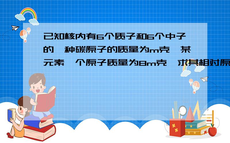 已知核内有6个质子和6个中子的一种碳原子的质量为m克,某元素一个原子质量为8m克,求其相对原子质量我也觉得是96，可答案给的是72