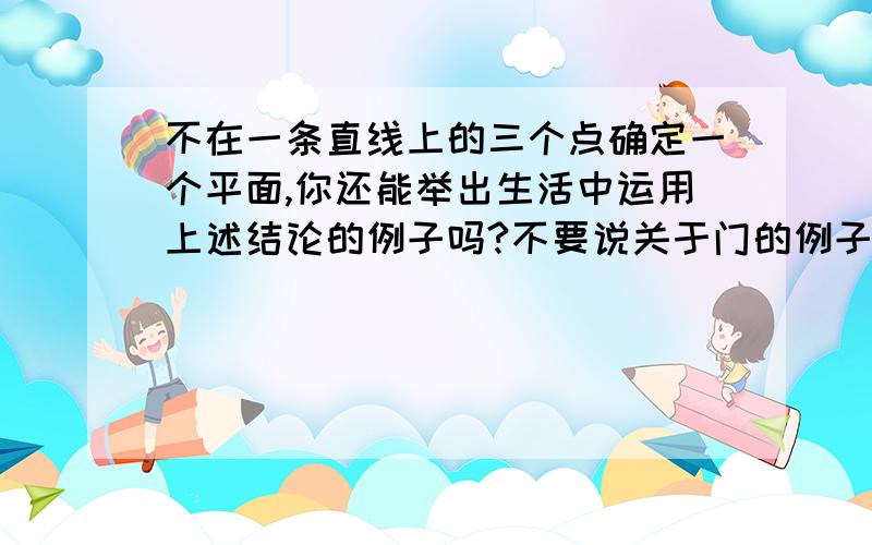 不在一条直线上的三个点确定一个平面,你还能举出生活中运用上述结论的例子吗?不要说关于门的例子了,书上已经说了,要求再举一个.