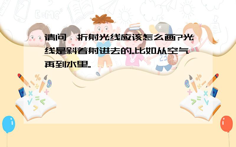 请问,折射光线应该怎么画?光线是斜着射进去的。比如从空气再到水里。