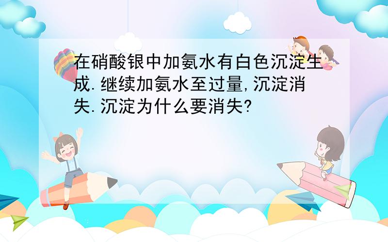 在硝酸银中加氨水有白色沉淀生成.继续加氨水至过量,沉淀消失.沉淀为什么要消失?