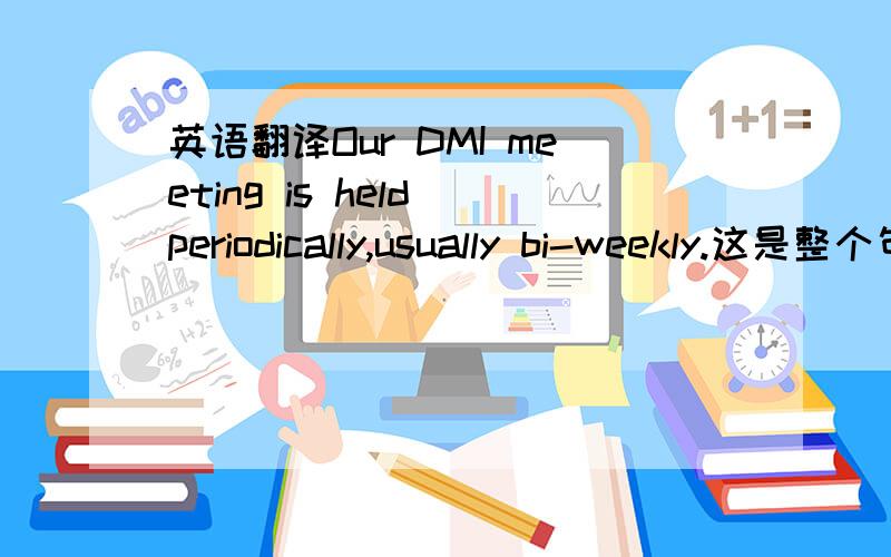 英语翻译Our DMI meeting is held periodically,usually bi-weekly.这是整个句子.