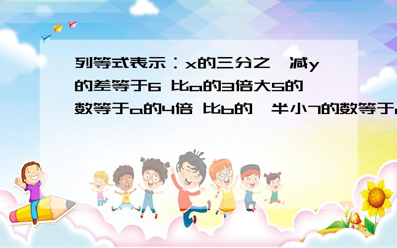 列等式表示：x的三分之一减y的差等于6 比a的3倍大5的数等于a的4倍 比b的一半小7的数等于a与b的和