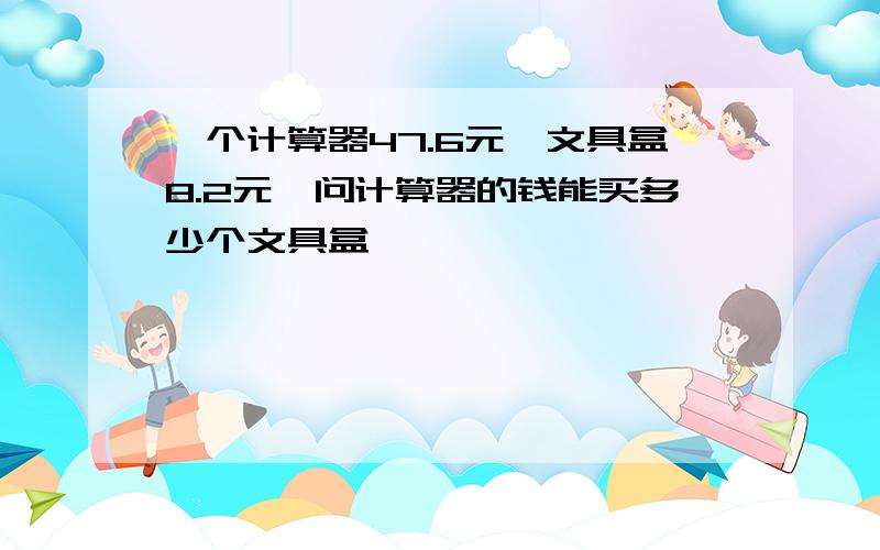 一个计算器47.6元,文具盒8.2元,问计算器的钱能买多少个文具盒