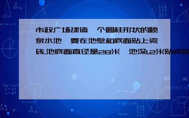 市政广场建造一个圆柱形状的喷泉水池,要在池壁和底面贴上瓷砖.池底面直径是28米,池深1.2米贴瓷砖的面积