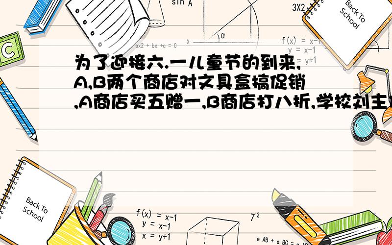 为了迎接六.一儿童节的到来,A,B两个商店对文具盒搞促销,A商店买五赠一,B商店打八折,学校刘主任准备买100个个文具盒奖励给优秀少先队员,请你给刘主任作参谋,应到哪个商店购买最优惠?根据