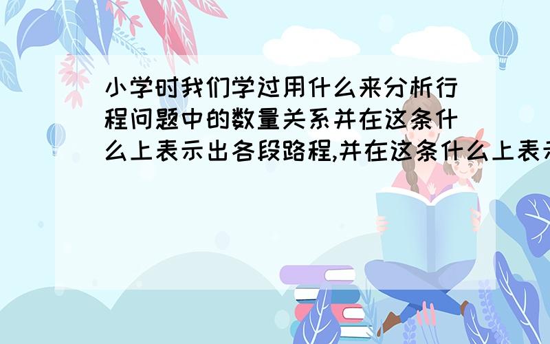 小学时我们学过用什么来分析行程问题中的数量关系并在这条什么上表示出各段路程,并在这条什么上表示出各段并在这条什么上表示出各段路程,然后根据图中线段与线段的长度关系,理清各