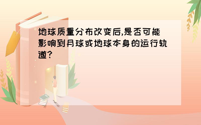 地球质量分布改变后,是否可能影响到月球或地球本身的运行轨道?