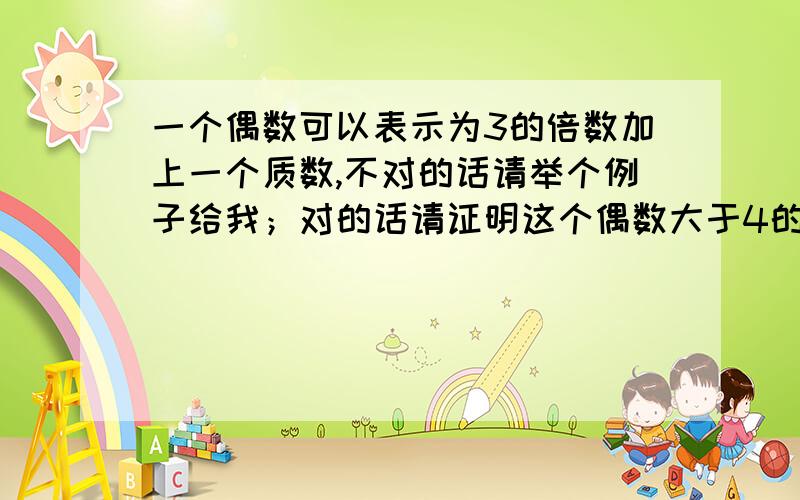 一个偶数可以表示为3的倍数加上一个质数,不对的话请举个例子给我；对的话请证明这个偶数大于4的