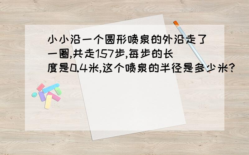 小小沿一个圆形喷泉的外沿走了一圈,共走157步,每步的长度是0.4米,这个喷泉的半径是多少米?