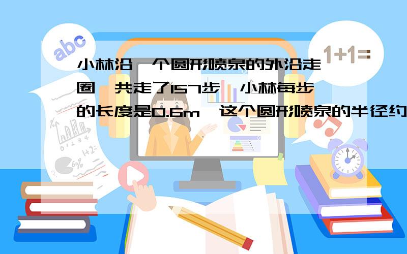 小林沿一个圆形喷泉的外沿走一圈,共走了157步,小林每步的长度是0.6m,这个圆形喷泉的半径约多少米要公式